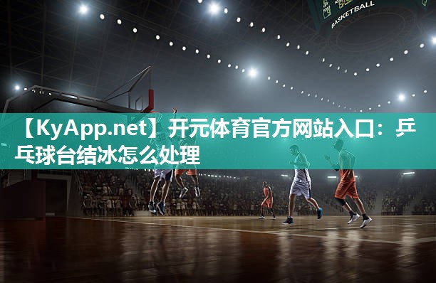 开元体育官方网站入口：乒乓球台结冰怎么处理