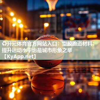 ♻开元体育官方网站入口：塑胶跑道材料：提升运动水平也是城市形象之举