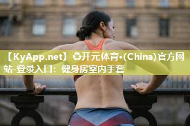 ♻开元体育·(China)官方网站-登录入口：健身房室内手套