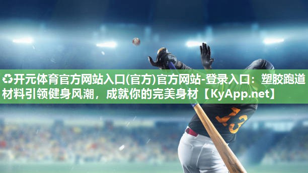 ♻开元体育官方网站入口(官方)官方网站-登录入口：塑胶跑道材料引领健身风潮，成就你的完美身材