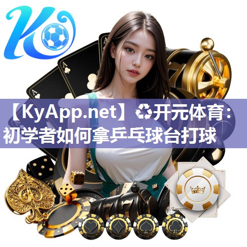 ♻开元体育：初学者如何拿乒乓球台打球