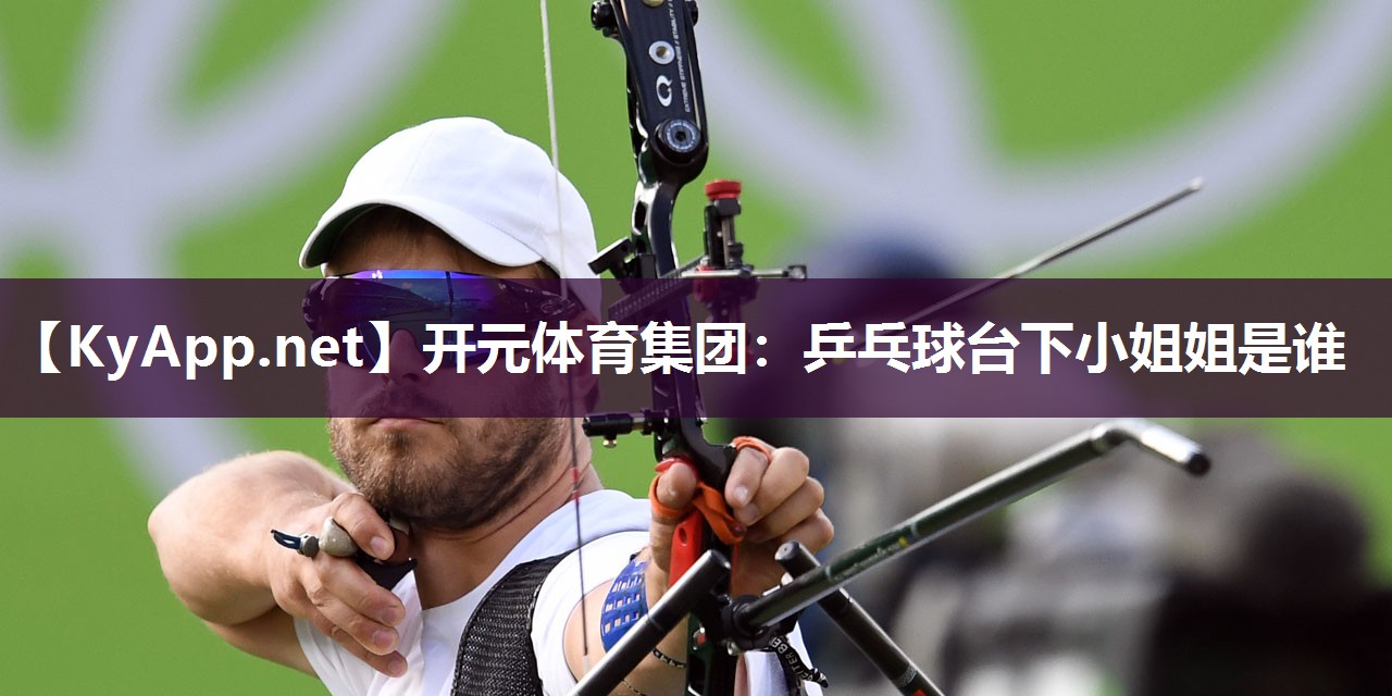 开元体育集团：乒乓球台下小姐姐是谁