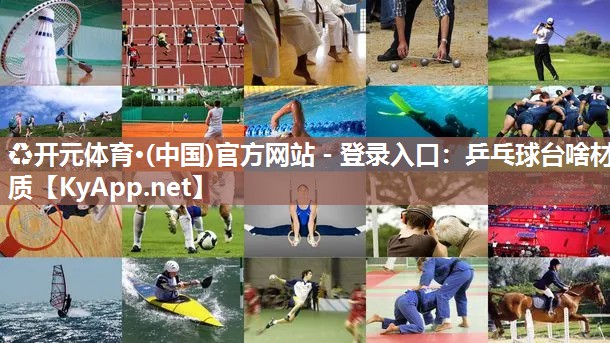 ♻开元体育·(中国)官方网站 - 登录入口：乒乓球台啥材质