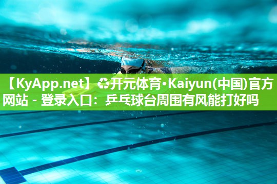 ♻开元体育·Kaiyun(中国)官方网站 - 登录入口：乒乓球台周围有风能打好吗