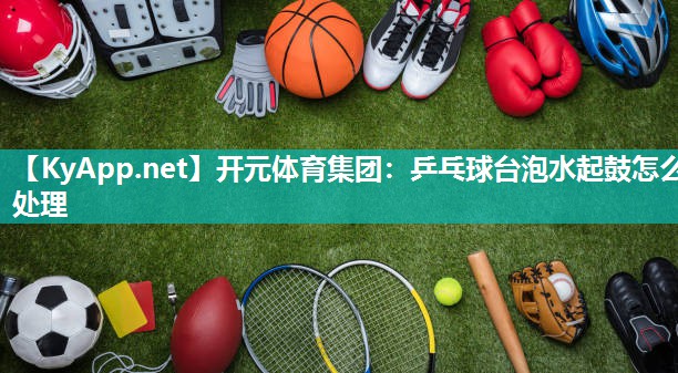 开元体育集团：乒乓球台泡水起鼓怎么处理