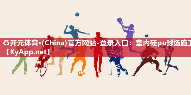 ♻开元体育·(China)官方网站-登录入口：室内硅pu球场施工