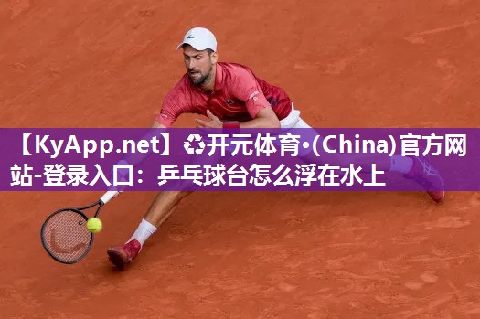 ♻开元体育·(China)官方网站-登录入口：乒乓球台怎么浮在水上