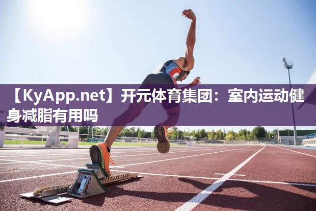 开元体育集团：室内运动健身减脂有用吗