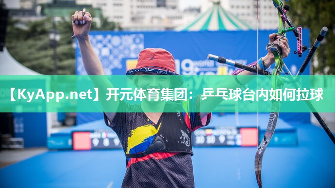 开元体育集团：乒乓球台内如何拉球