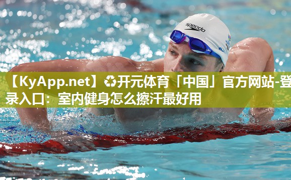 ♻开元体育「中国」官方网站-登录入口：室内健身怎么擦汗最好用