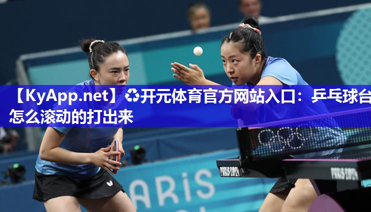♻开元体育官方网站入口：乒乓球台怎么滚动的打出来