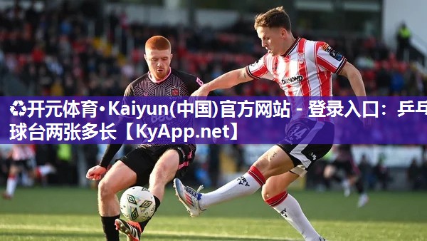 ♻开元体育·Kaiyun(中国)官方网站 - 登录入口：乒乓球台两张多长