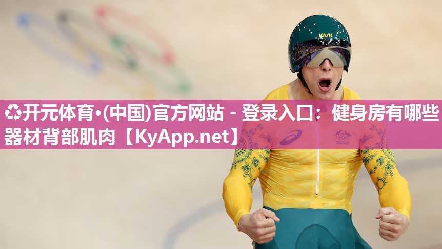 ♻开元体育·(中国)官方网站 - 登录入口：健身房有哪些器材背部肌肉