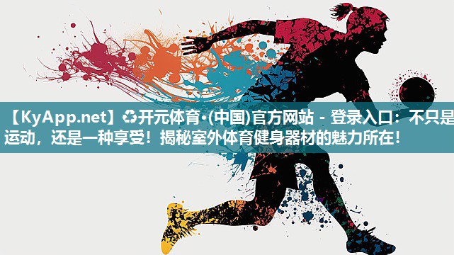 ♻开元体育·(中国)官方网站 - 登录入口：不只是运动，还是一种享受！揭秘室外体育健身器材的魅力所在！