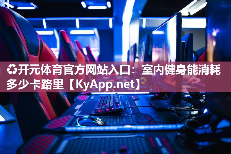 ♻开元体育官方网站入口：室内健身能消耗多少卡路里