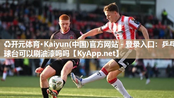 ♻开元体育·Kaiyun(中国)官方网站 - 登录入口：乒乓球台可以刷油漆吗吗