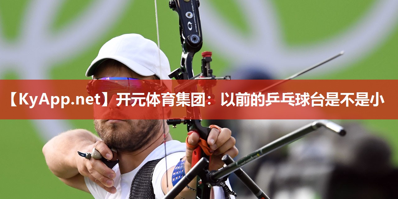 开元体育集团：以前的乒乓球台是不是小