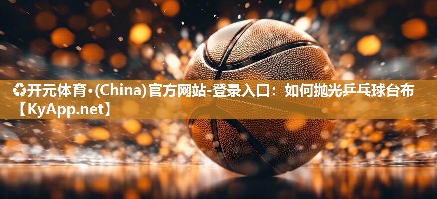♻开元体育·(China)官方网站-登录入口：如何抛光乒乓球台布