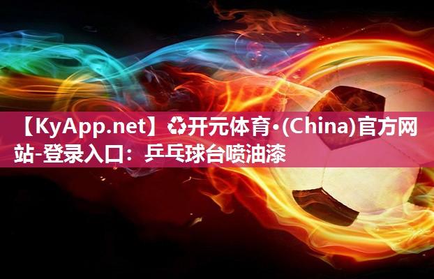 ♻开元体育·(China)官方网站-登录入口：乒乓球台喷油漆