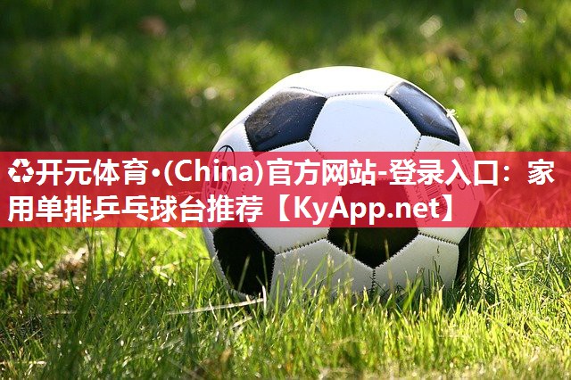 ♻开元体育·(China)官方网站-登录入口：家用单排乒乓球台推荐