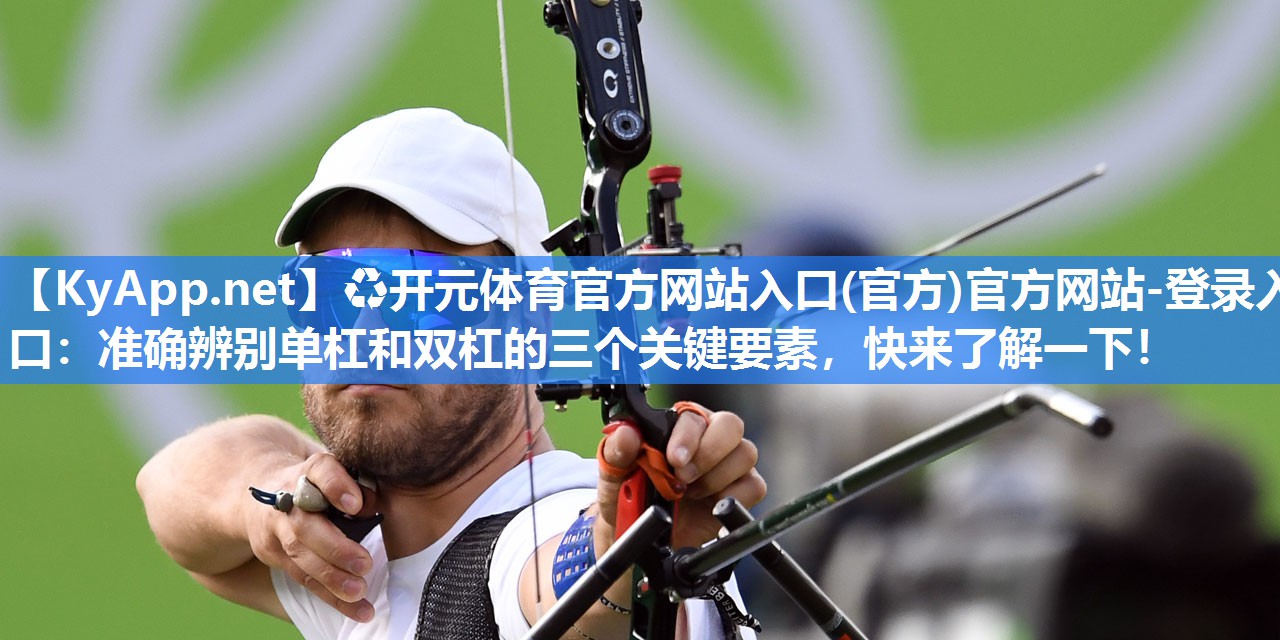 ♻开元体育官方网站入口(官方)官方网站-登录入口：准确辨别单杠和双杠的三个关键要素，快来了解一下！