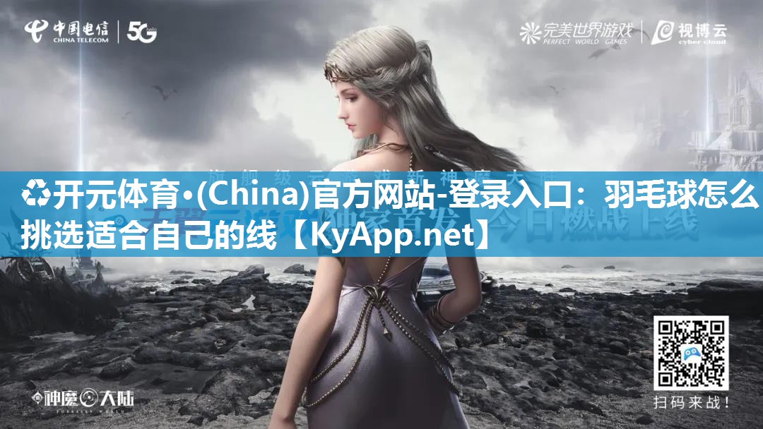 ♻开元体育·(China)官方网站-登录入口：羽毛球怎么挑选适合自己的线