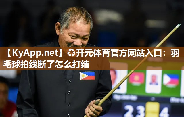♻开元体育官方网站入口：羽毛球拍线断了怎么打结