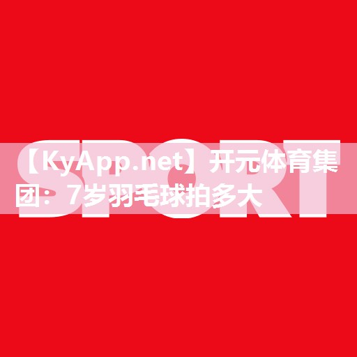 开元体育集团：7岁羽毛球拍多大