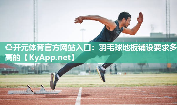 ♻开元体育官方网站入口：羽毛球地板铺设要求多高的