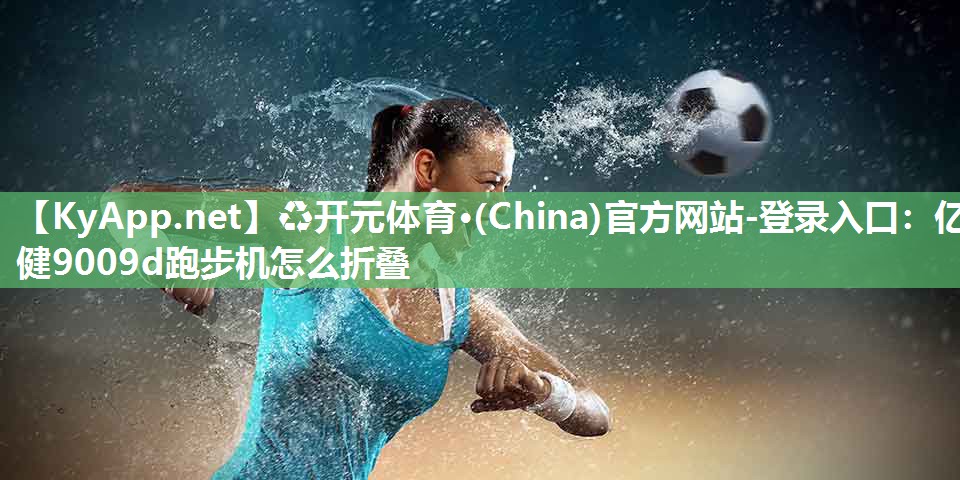 ♻开元体育·(China)官方网站-登录入口：亿健9009d跑步机怎么折叠