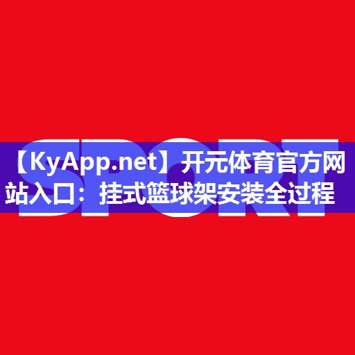开元体育官方网站入口：挂式篮球架安装全过程