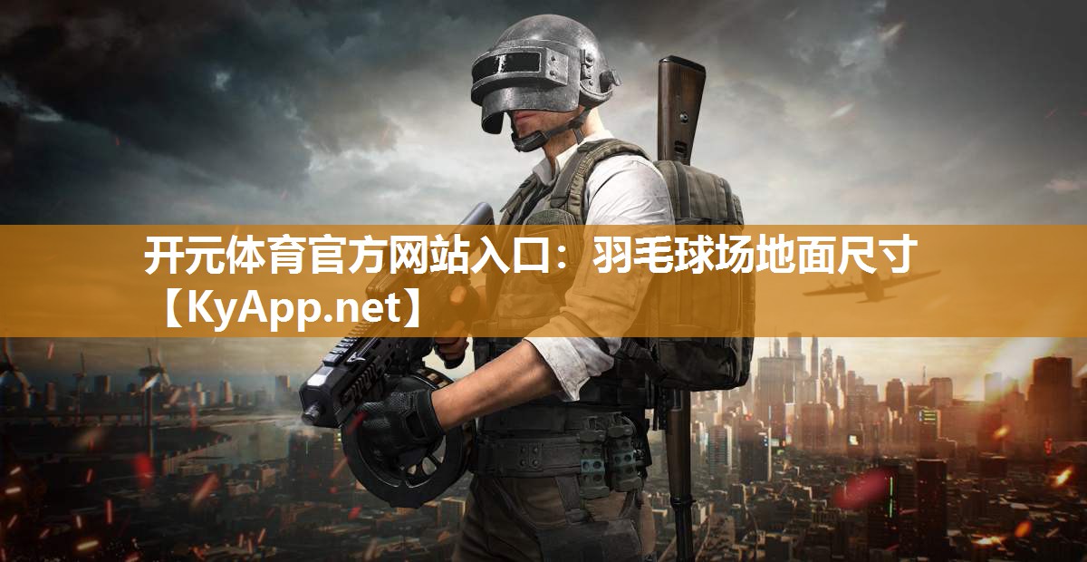 开元体育官方网站入口：羽毛球场地面尺寸