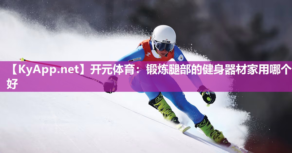 开元体育：锻炼腿部的健身器材家用哪个好