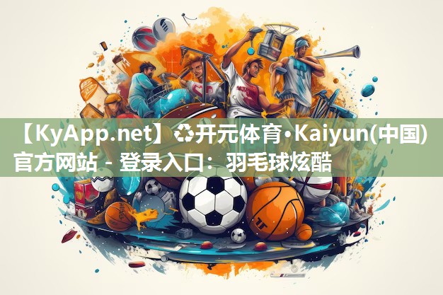 ♻开元体育·Kaiyun(中国)官方网站 - 登录入口：羽毛球炫酷