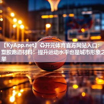 塑胶跑道材料：提升运动水平也是城市形象之举