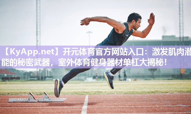激发肌肉潜能的秘密武器，室外体育健身器材单杠大揭秘！
